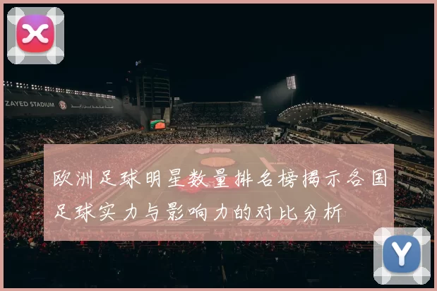 欧洲足球明星数量排名榜揭示各国足球实力与影响力的对比分析