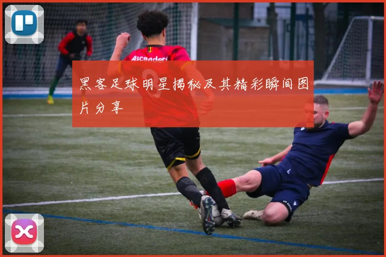 黑客足球明星揭秘及其精彩瞬间图片分享
