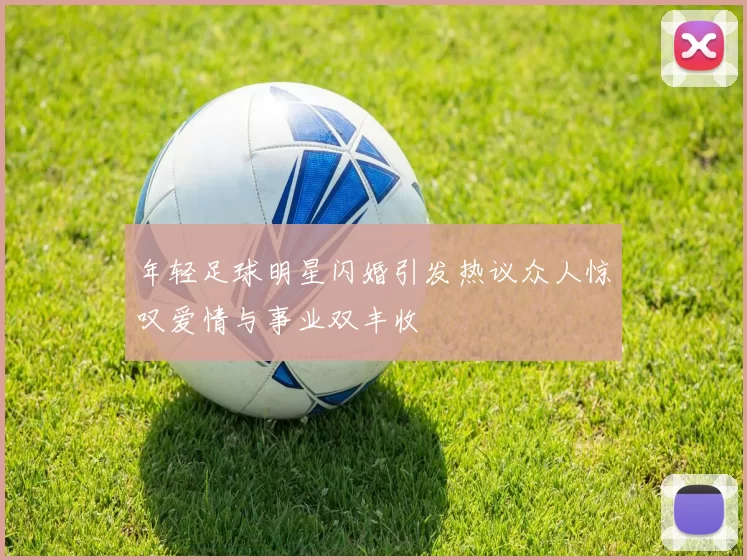 年轻足球明星闪婚引发热议众人惊叹爱情与事业双丰收
