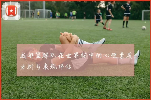 成都篮球队在世界杯中的心理素质分析与表现评估