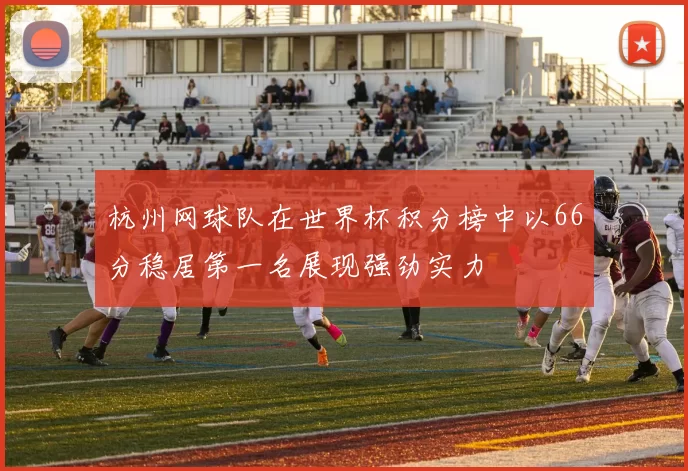 杭州网球队在世界杯积分榜中以66分稳居第一名展现强劲实力