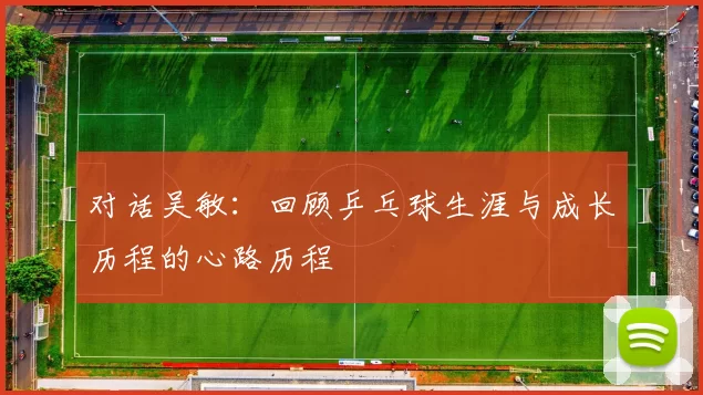 对话吴敏：回顾乒乓球生涯与成长历程的心路历程
