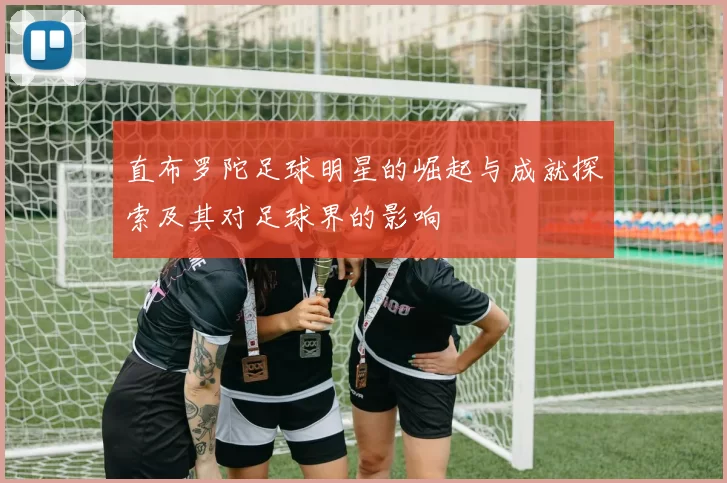 直布罗陀足球明星的崛起与成就探索及其对足球界的影响
