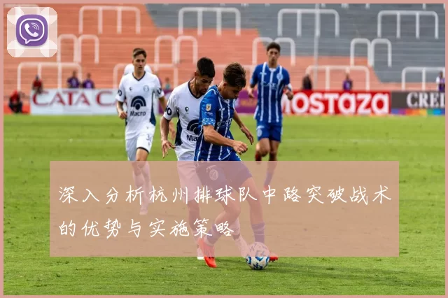 深入分析杭州排球队中路突破战术的优势与实施策略