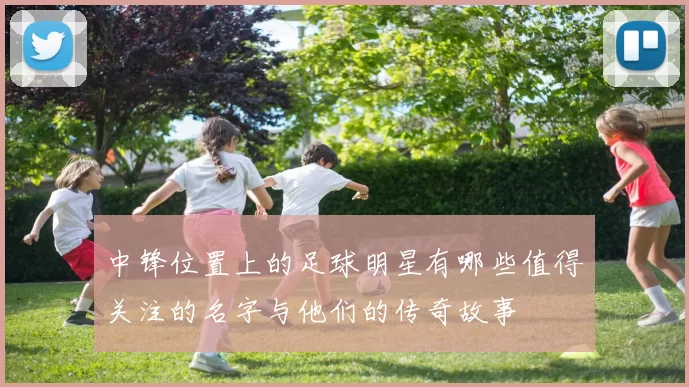 中锋位置上的足球明星有哪些值得关注的名字与他们的传奇故事