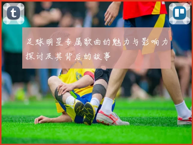 足球明星专属歌曲的魅力与影响力探讨及其背后的故事