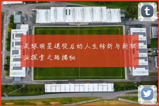 足球明星退役后的人生转折与新职业探索之路揭秘