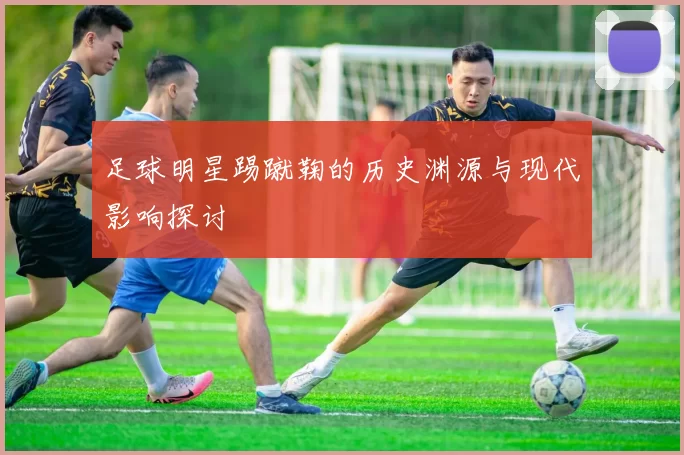 足球明星踢蹴鞠的历史渊源与现代影响探讨