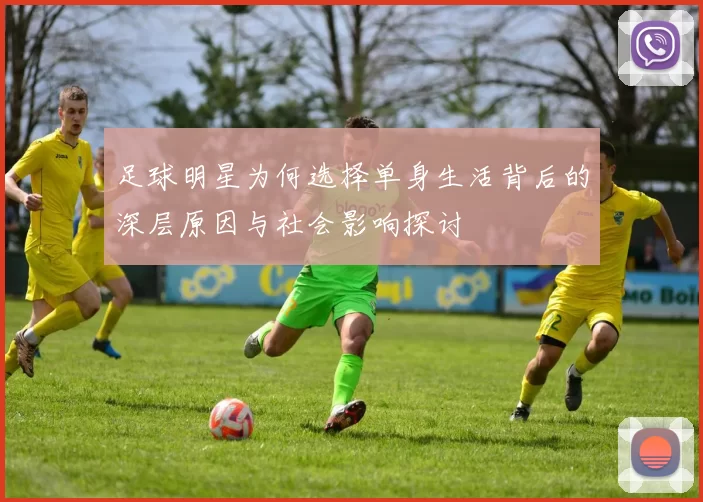 足球明星为何选择单身生活背后的深层原因与社会影响探讨
