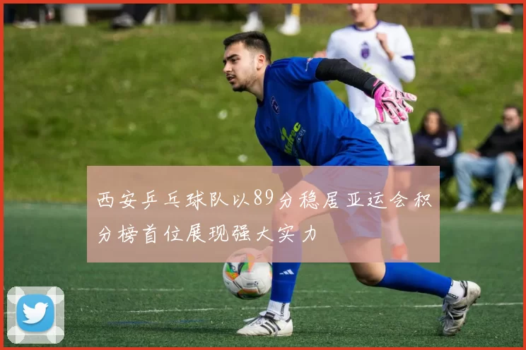 西安乒乓球队以89分稳居亚运会积分榜首位展现强大实力