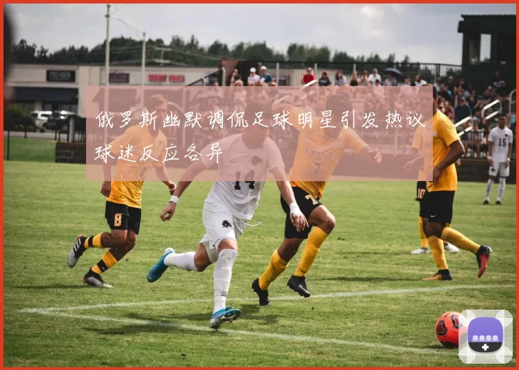 俄罗斯幽默调侃足球明星引发热议球迷反应各异