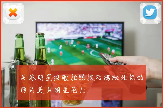 足球明星换脸拍照技巧揭秘让你的照片更具明星范儿