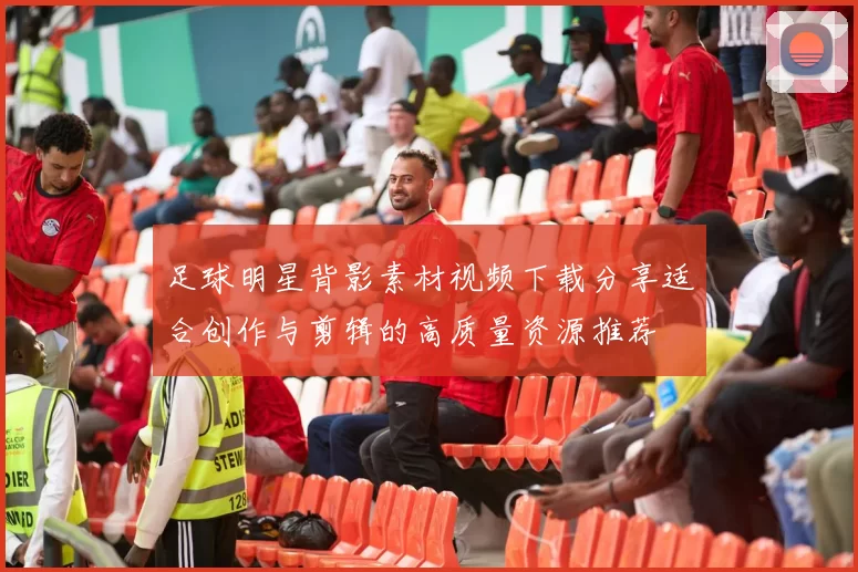 足球明星背影素材视频下载分享适合创作与剪辑的高质量资源推荐