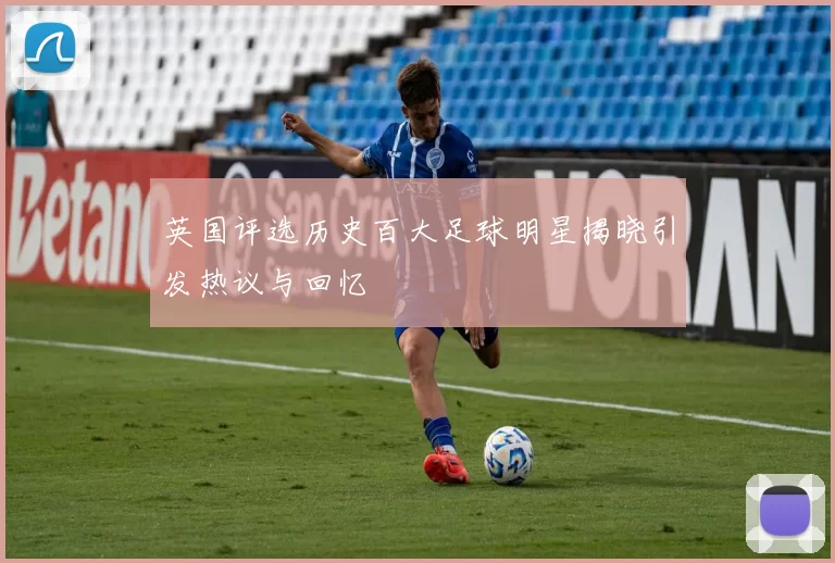英国评选历史百大足球明星揭晓引发热议与回忆