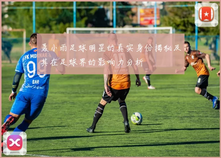 聂小雨足球明星的真实身份揭秘及其在足球界的影响力分析