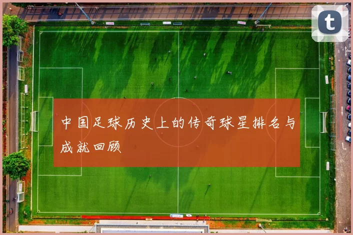 中国足球历史上的传奇球星排名与成就回顾