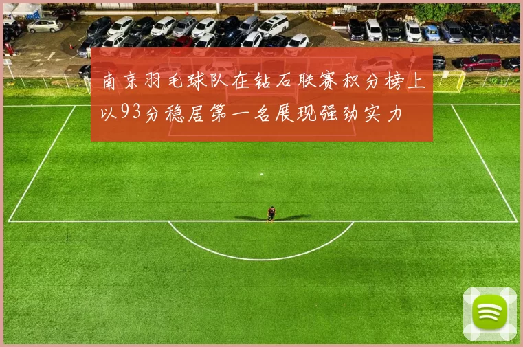 南京羽毛球队在钻石联赛积分榜上以93分稳居第一名展现强劲实力