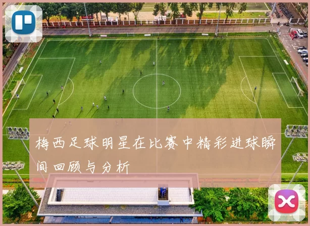 梅西足球明星在比赛中精彩进球瞬间回顾与分析