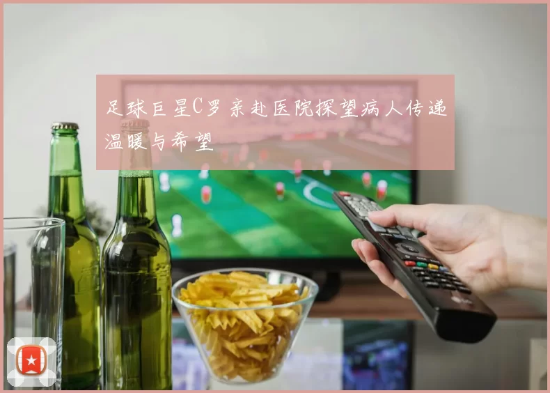 足球巨星C罗亲赴医院探望病人传递温暖与希望