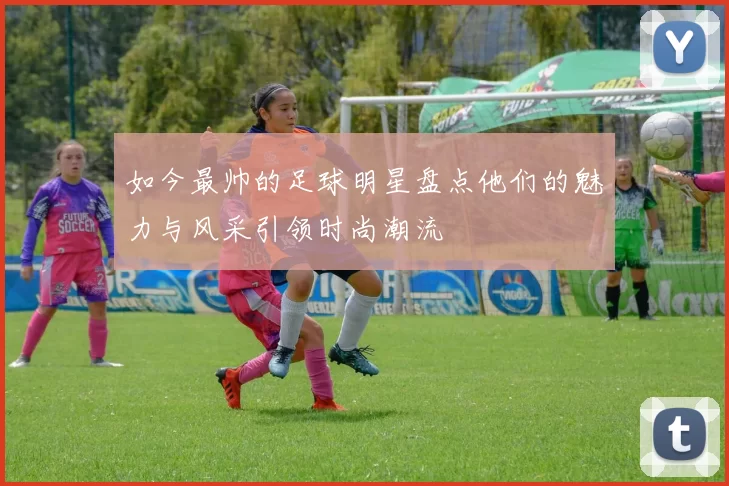 如今最帅的足球明星盘点他们的魅力与风采引领时尚潮流