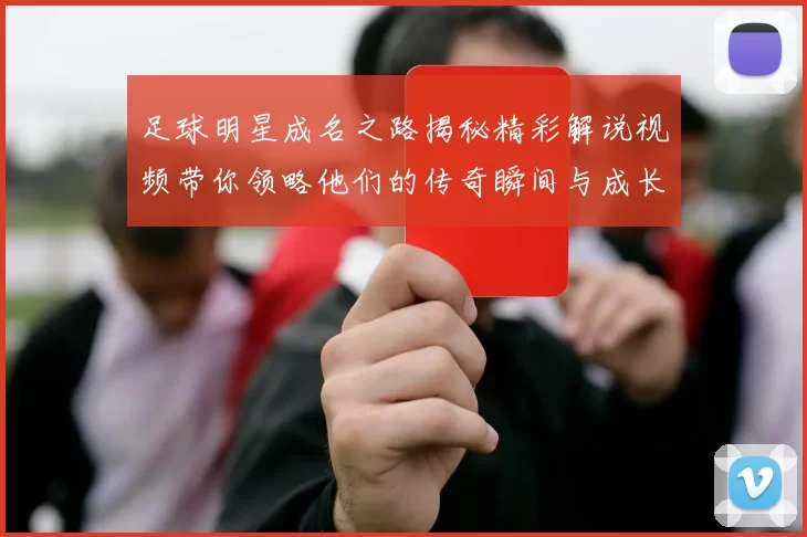 足球明星成名之路揭秘精彩解说视频带你领略他们的传奇瞬间与成长历程